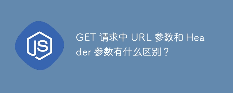 GET 请求中 URL 参数和 Header 参数有什么区别?
