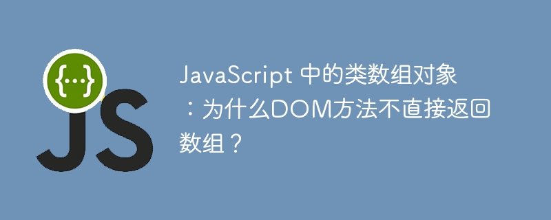 JavaScript 中的类数组对象:为什么DOM方法不直接返回数组?