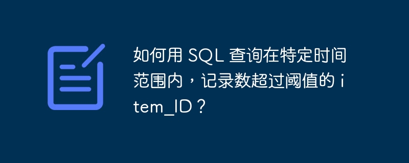 如何用 SQL 查询在特定时间范围内，记录数超过阈值的 item_ID？