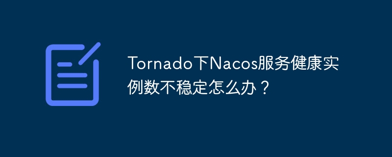 Tornado下Nacos服务健康实例数不稳定怎么办?