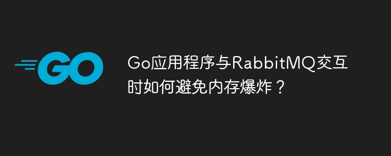 Go应用程序与RabbitMQ交互时如何避免内存爆炸?