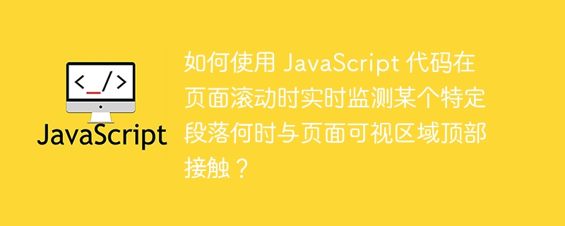 如何使用 JavaScript 代码在页面滚动时实时监测某个特定段落何时与页面可视区域顶部接触?