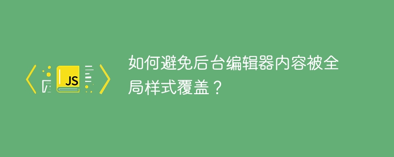 如何避免后台编辑器内容被全局样式覆盖?