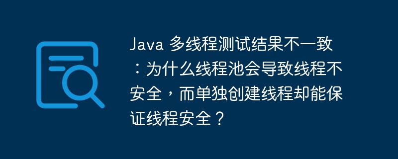 Java 多线程测试结果不一致:为什么线程池会导致线程不安全,而单独创建线程却能保证线程安全?