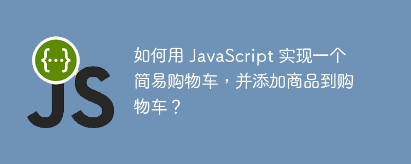 如何用 JavaScript 实现一个简易购物车,并添加商品到购物车?