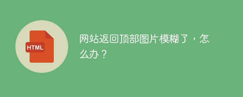 网站返回顶部图片模糊了,怎么办?