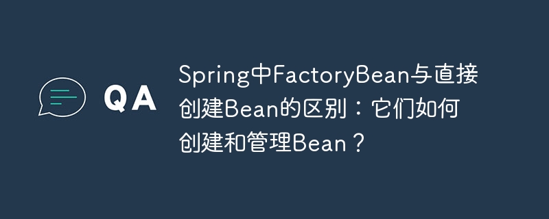 Spring中FactoryBean与直接创建Bean的区别:它们如何创建和管理Bean?