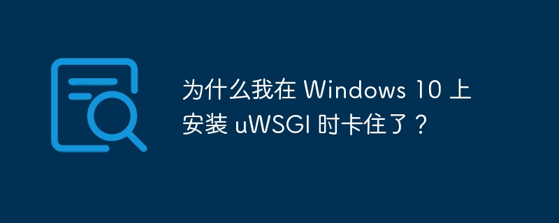 为什么我在 Windows 10 上安装 uWSGI 时卡住了?