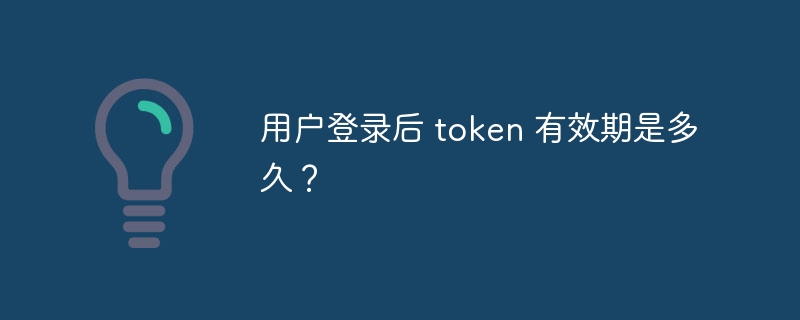 用户登录后 token 有效期是多久?