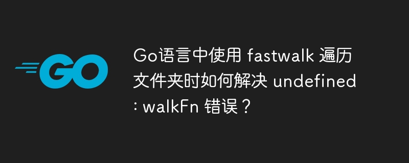 Go语言中使用 fastwalk 遍历文件夹时如何解决 undefined: walkFn 错误?