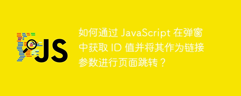 如何通过 JavaScript 在弹窗中获取 ID 值并将其作为链接参数进行页面跳转?