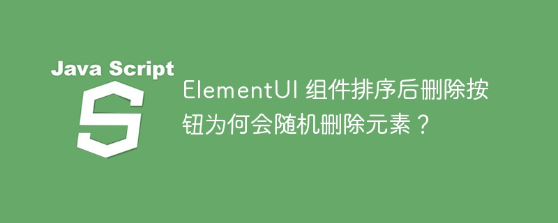 ElementUI 组件排序后删除按钮为何会随机删除元素?
