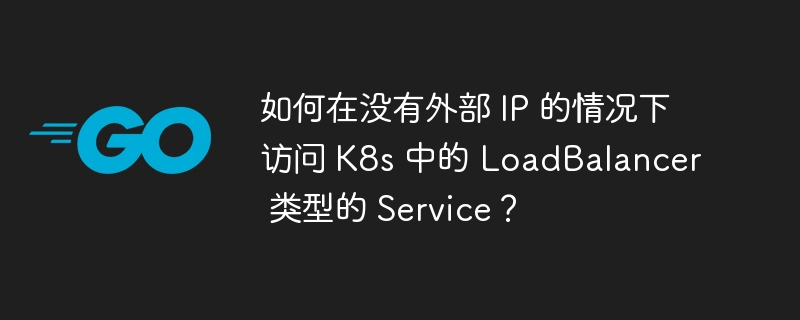 如何在没有外部 IP 的情况下访问 K8s 中的 LoadBalancer 类型的 Service?