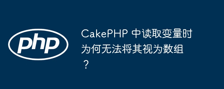 CakePHP 中读取变量时为何无法将其视为数组?