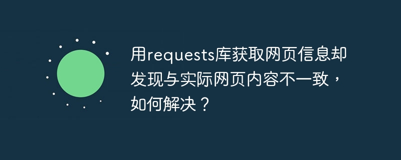 用requests库获取网页信息却发现与实际网页内容不一致，如何解决？