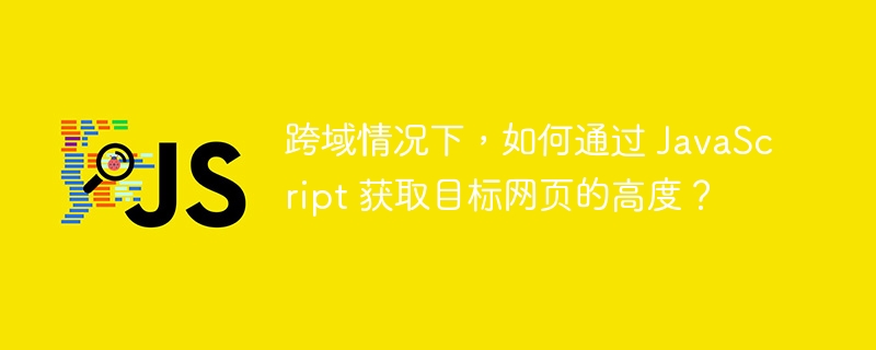 跨域情况下,如何通过 JavaScript 获取目标网页的高度?