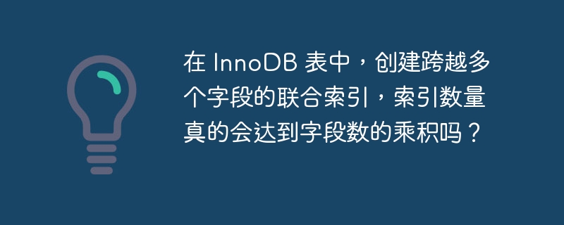 在 InnoDB 表中,创建跨越多个字段的联合索引,索引数量真的会达到字段数的乘积吗?