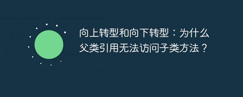 向上转型和向下转型：为什么父类引用无法访问子类方法？