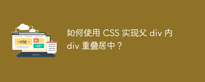 如何使用 CSS 实现父 div 内 div 重叠居中?