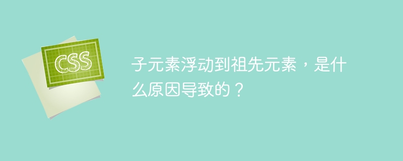 子元素浮动到祖先元素,是什么原因导致的?