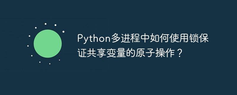 Python多进程中如何使用锁保证共享变量的原子操作?