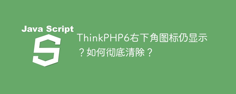 ThinkPHP6右下角图标仍显示?如何彻底清除?