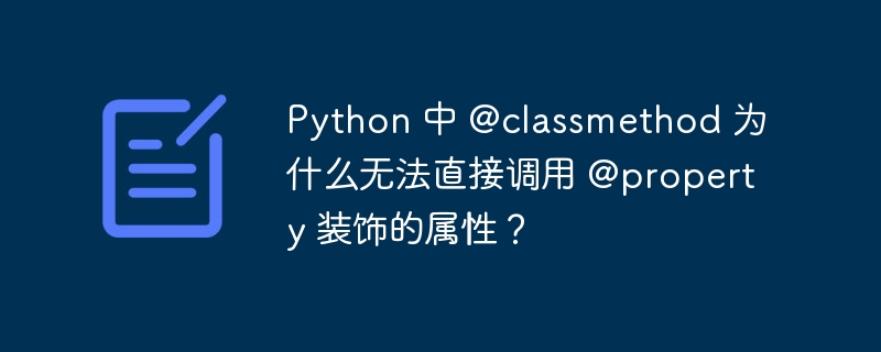 Python 中 @classmethod 为什么无法直接调用 @property 装饰的属性?