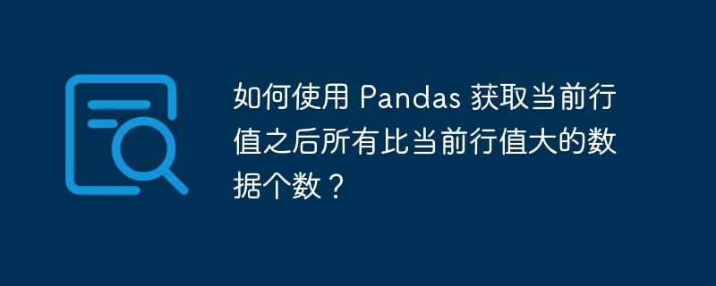 如何使用 Pandas 获取当前行值之后所有比当前行值大的数据个数?