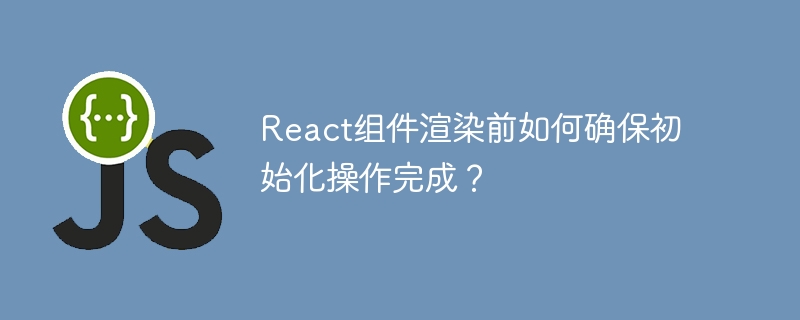 React组件渲染前如何确保初始化操作完成?
