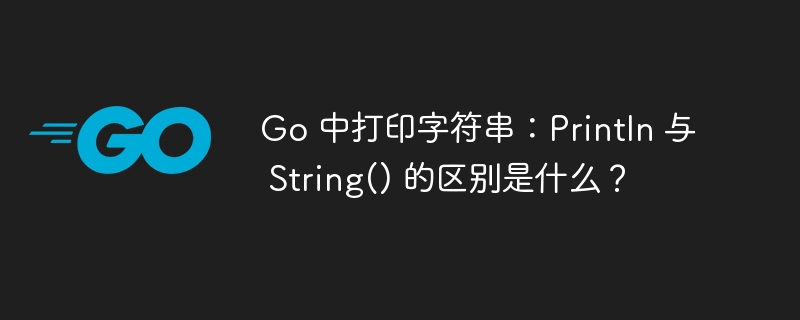 Go 中打印字符串:Println 与 String() 的区别是什么?
