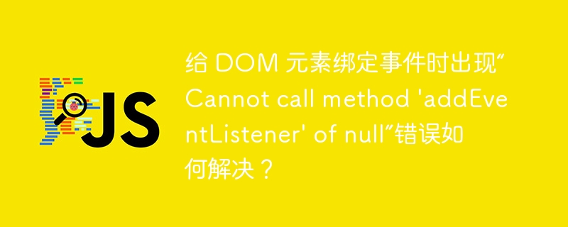 给 DOM 元素绑定事件时出现“Cannot call method \'addEventListener\' of null”错误如何解决？
