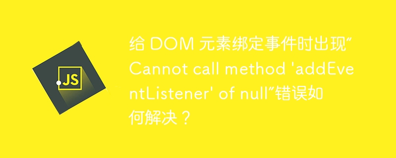 给 DOM 元素绑定事件时出现“Cannot call method \'addEventListener\' of null”错误如何解决?