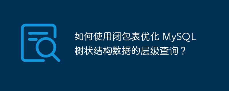 如何使用闭包表优化 MySQL 树状结构数据的层级查询?