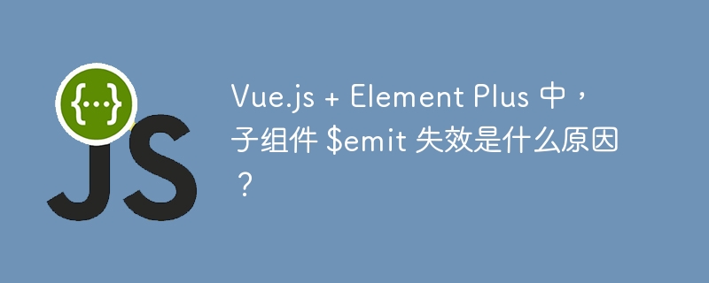 Vue.js + Element Plus 中,子组件 $emit 失效是什么原因?