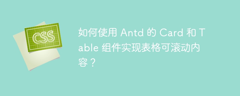 如何使用 Antd 的 Card 和 Table 组件实现表格可滚动内容?