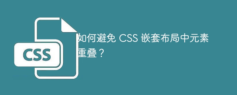如何避免 CSS 嵌套布局中元素重叠？