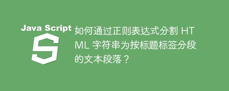 如何通过正则表达式分割 HTML 字符串为按标题标签分段的文本段落?