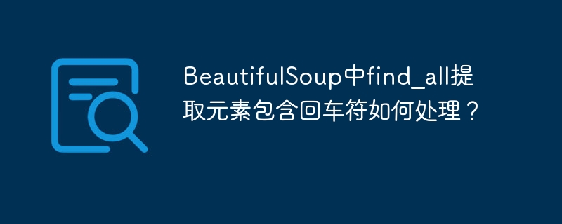 BeautifulSoup中find_all提取元素包含回车符如何处理?