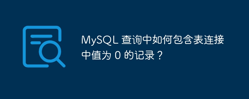 MySQL 查询中如何包含表连接中值为 0 的记录?