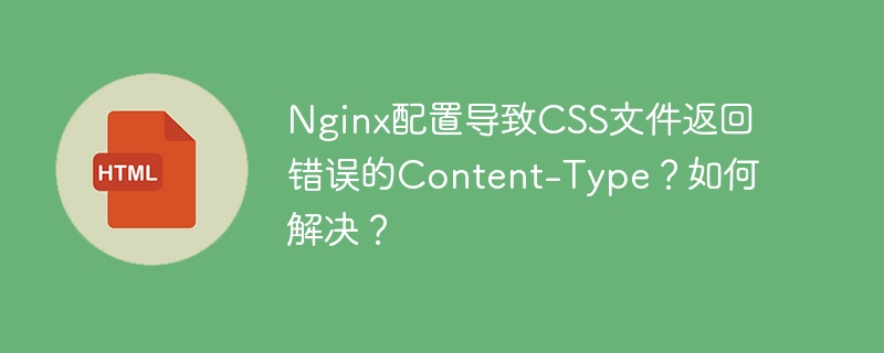 Nginx配置导致CSS文件返回错误的Content-Type?如何解决?