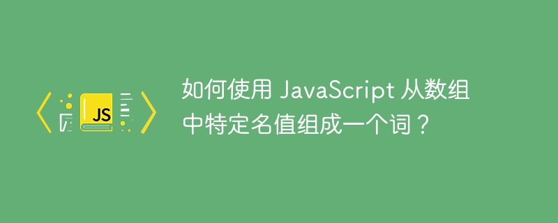 如何使用 JavaScript 从数组中特定名值组成一个词?