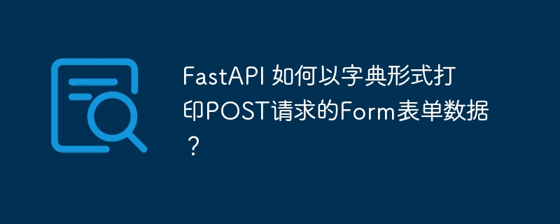 FastAPI 如何以字典形式打印POST请求的Form表单数据?