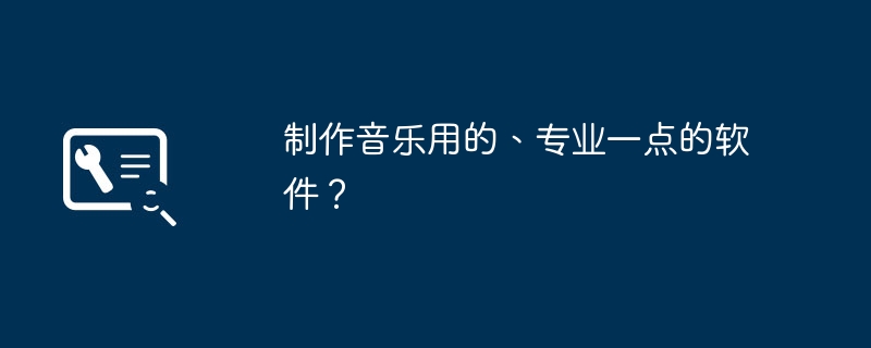 制作音乐用的、专业一点的软件?