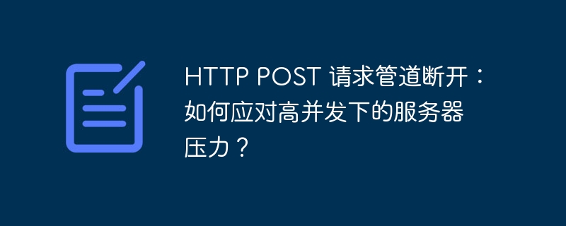 HTTP POST 请求管道断开:如何应对高并发下的服务器压力?