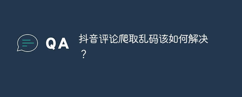 抖音评论爬取乱码该如何解决?