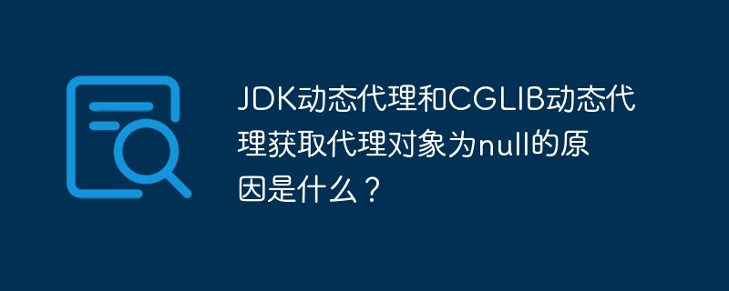 JDK动态代理和CGLIB动态代理获取代理对象为null的原因是什么?