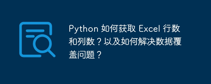 Python 如何获取 Excel 行数和列数?以及如何解决数据覆盖问题?