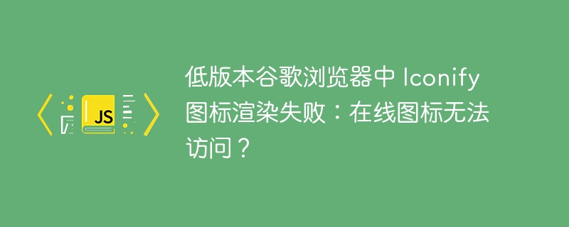 低版本谷歌浏览器中 Iconify 图标渲染失败:在线图标无法访问?