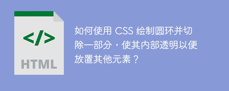 如何使用 CSS 绘制圆环并切除一部分,使其内部透明以便放置其他元素?