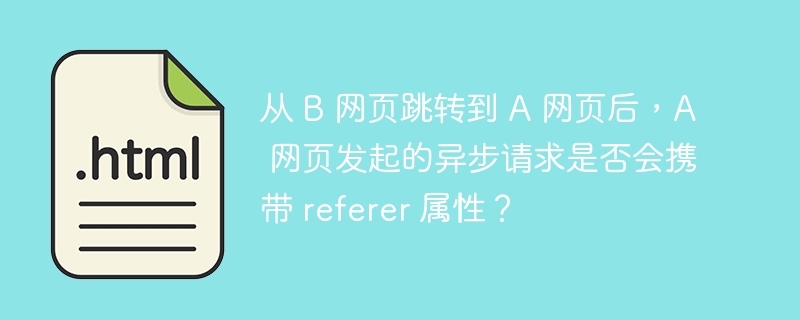 从 B 网页跳转到 A 网页后,A 网页发起的异步请求是否会携带 referer 属性?